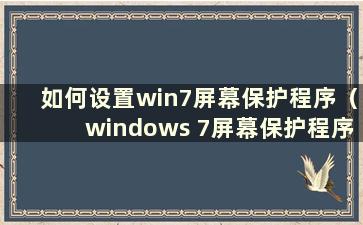 如何设置win7屏幕保护程序（windows 7屏幕保护程序设置）